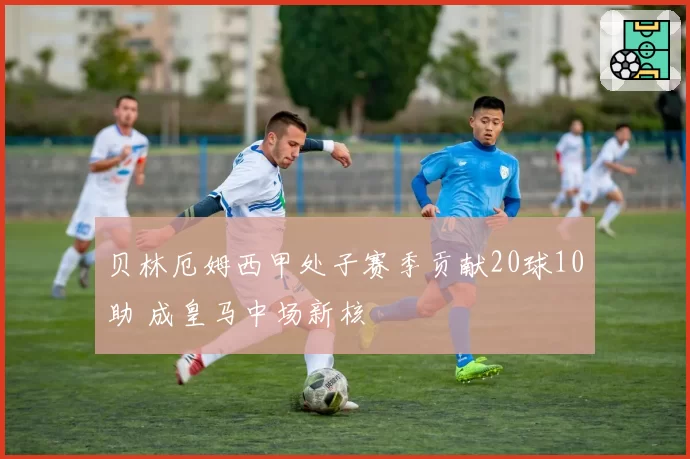 贝林厄姆西甲处子赛季贡献20球10助 成皇马中场新核