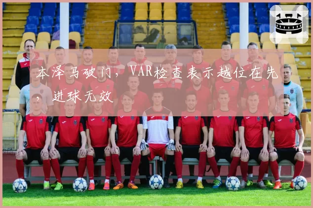 本泽马破门，VAR检查表示越位在先，进球无效