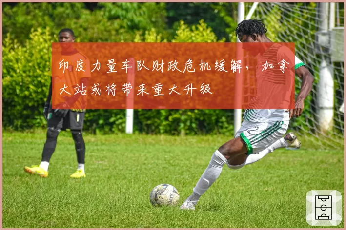 印度力量车队财政危机缓解，加拿大站或将带来重大升级