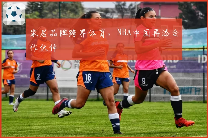 家居品牌跨界体育，NBA中国再添合作伙伴