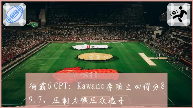 街霸6 CPT:Kawano春丽立回得分89.7,压制力碾压众选手