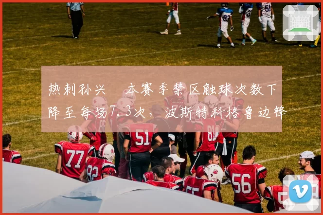 热刺孙兴慜本赛季禁区触球次数下降至每场7.3次，波斯特科格鲁边锋内收战术效果打折