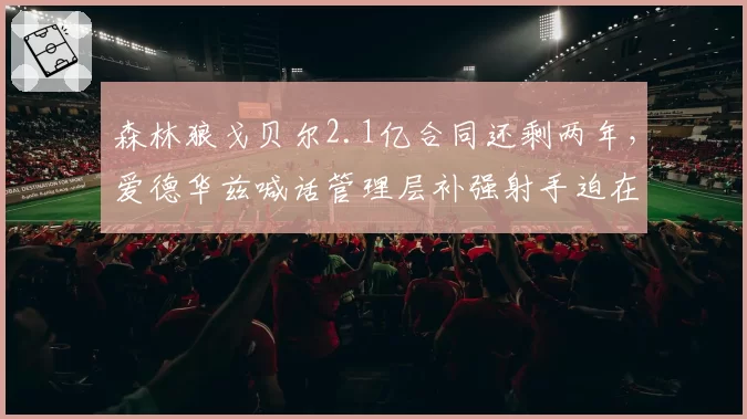 森林狼戈贝尔2.1亿合同还剩两年，爱德华兹喊话管理层补强射手迫在眉睫？