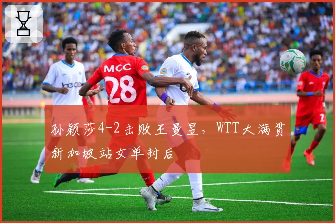 孙颖莎4-2击败王曼昱，WTT大满贯新加坡站女单封后