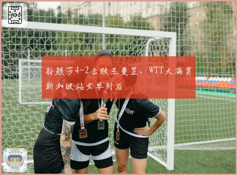 孙颖莎4-2击败王曼昱，WTT大满贯新加坡站女单封后