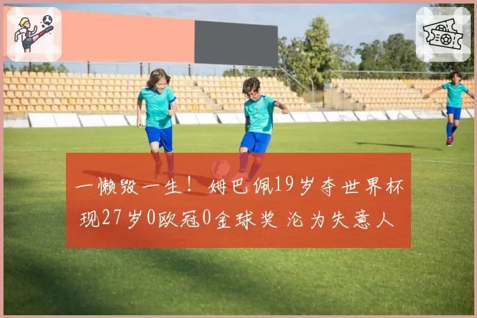 一懒毁一生!姆巴佩19岁夺世界杯 现27岁0欧冠0金球奖 沦为失意人