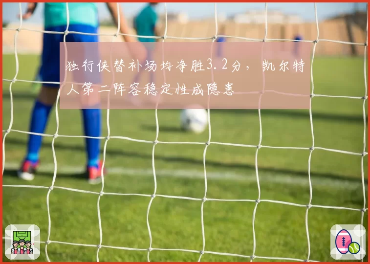 独行侠替补场均净胜3.2分,凯尔特人第二阵容稳定性成隐患