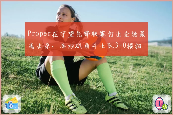 Proper在守望先锋联赛打出全场最高击杀,洛杉矶角斗士队3-0横扫